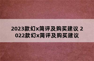 2023款幻x简评及购买建议 2022款幻x简评及购买建议